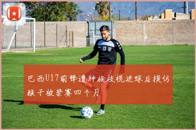 巴西U17前锋遭种族歧视进球后模仿猴子被禁赛四个月