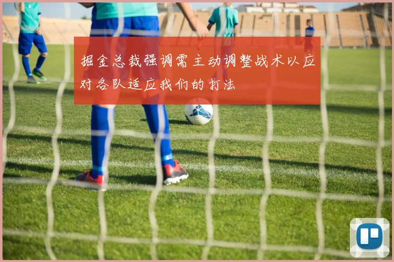 掘金总裁强调需主动调整战术以应对各队适应我们的打法