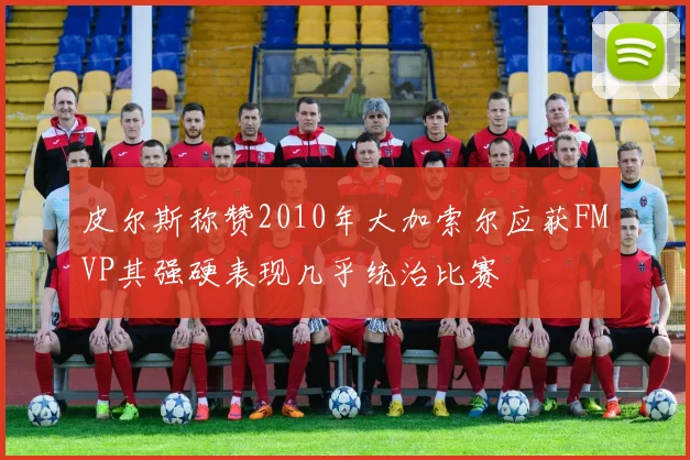 皮尔斯称赞2010年大加索尔应获FMVP其强硬表现几乎统治比赛