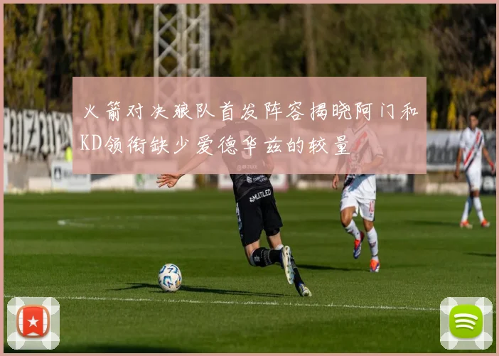 火箭对决狼队首发阵容揭晓阿门和KD领衔缺少爱德华兹的较量