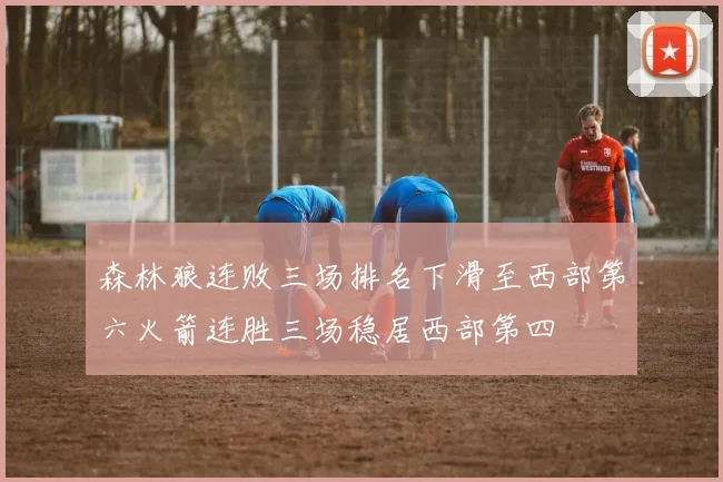 森林狼连败三场排名下滑至西部第六火箭连胜三场稳居西部第四