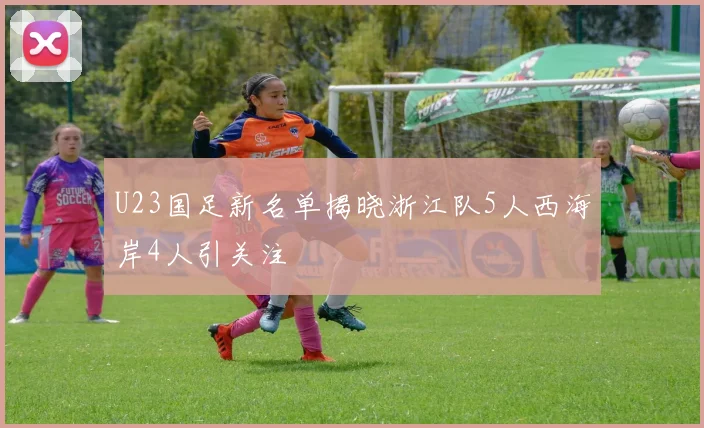 U23国足新名单揭晓浙江队5人西海岸4人引关注
