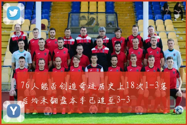 76人能否创造奇迹历史上18次1-3落后均未翻盘本季已追至3-3