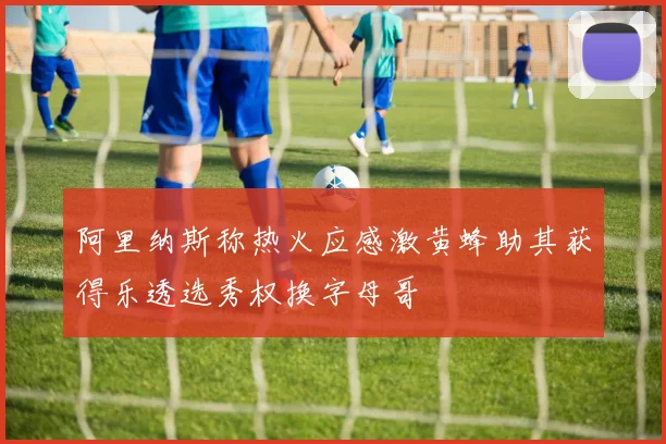 阿里纳斯称热火应感激黄蜂助其获得乐透选秀权换字母哥