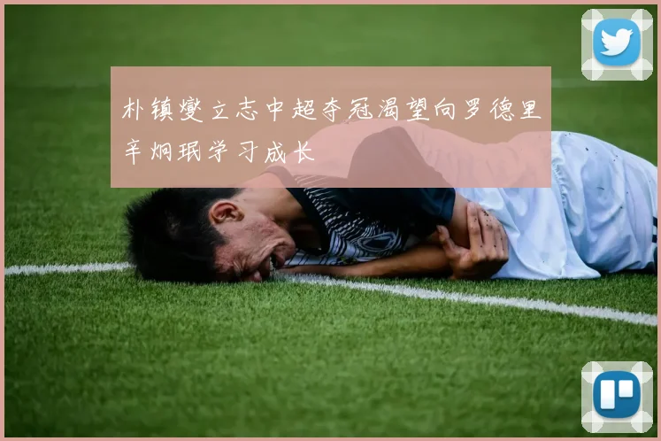 朴镇燮立志中超夺冠渴望向罗德里辛炯珉学习成长