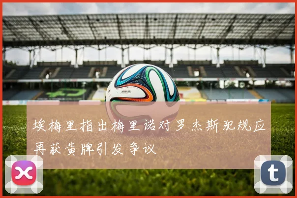 埃梅里指出梅里诺对罗杰斯犯规应再获黄牌引发争议
