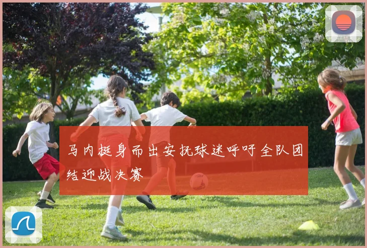 马内挺身而出安抚球迷呼吁全队团结迎战决赛