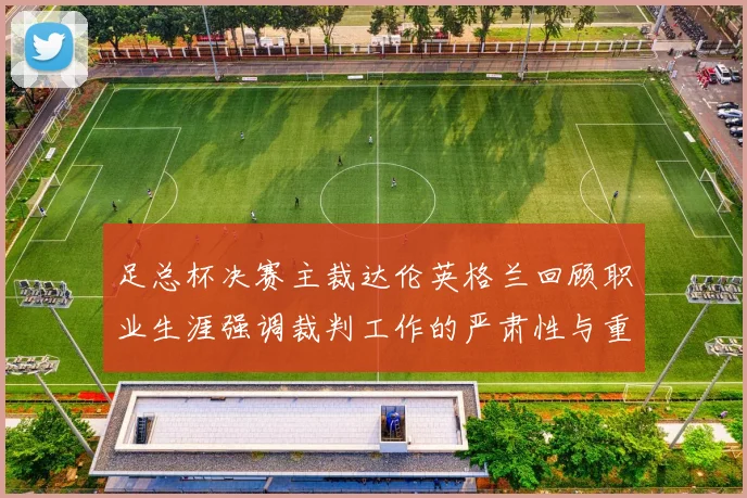 足总杯决赛主裁达伦英格兰回顾职业生涯强调裁判工作的严肃性与重要性