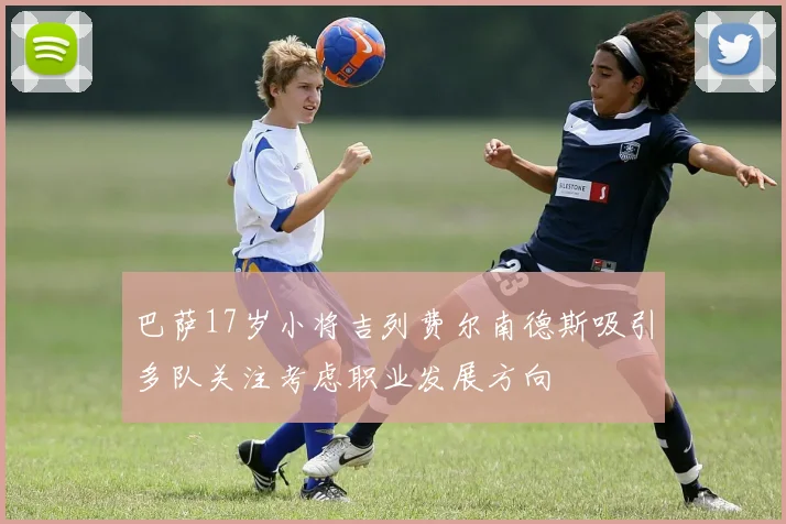 巴萨17岁小将吉列费尔南德斯吸引多队关注考虑职业发展方向